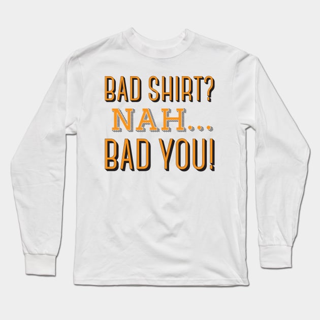 Bad Shirt? Nah... Bad You! Long Sleeve T-Shirt by ANDREAS